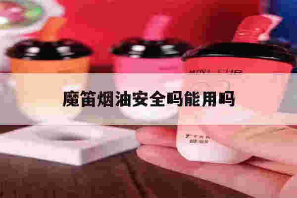 魔笛煙油安全嗎能用嗎(魔笛煙油安全嗎能用嗎有毒嗎)-第1張圖片-電子煙煙油論壇