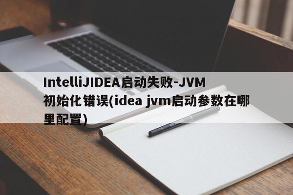 IntelliJIDEA啟動失敗-JVM初始化錯誤(idea jvm啟動參數在哪里配置)