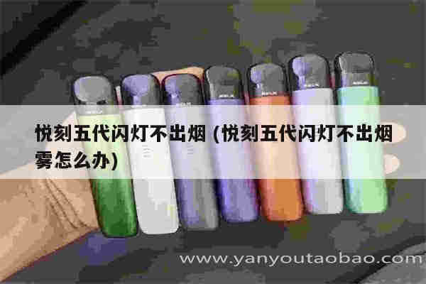 悅刻五代閃燈不出煙 (悅刻五代閃燈不出煙霧怎么辦)